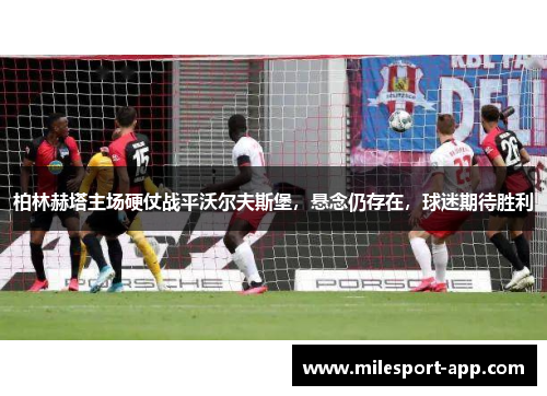 柏林赫塔主场硬仗战平沃尔夫斯堡，悬念仍存在，球迷期待胜利