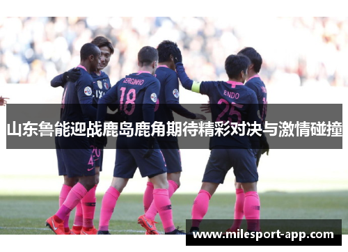 山东鲁能迎战鹿岛鹿角期待精彩对决与激情碰撞