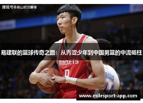 易建联的篮球传奇之路：从青涩少年到中国男篮的中流砥柱