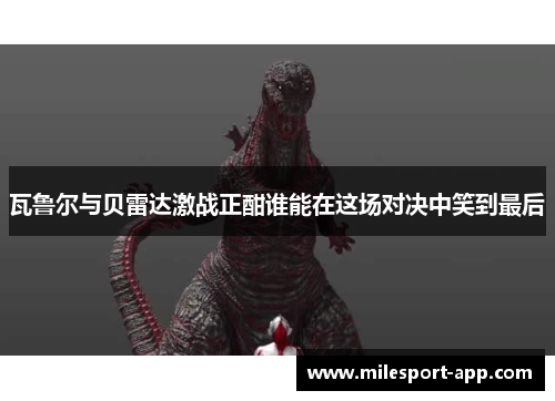 瓦鲁尔与贝雷达激战正酣谁能在这场对决中笑到最后